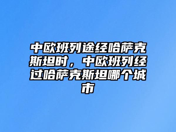 中歐班列途經(jīng)哈薩克斯坦時，中歐班列經(jīng)過哈薩克斯坦哪個城市