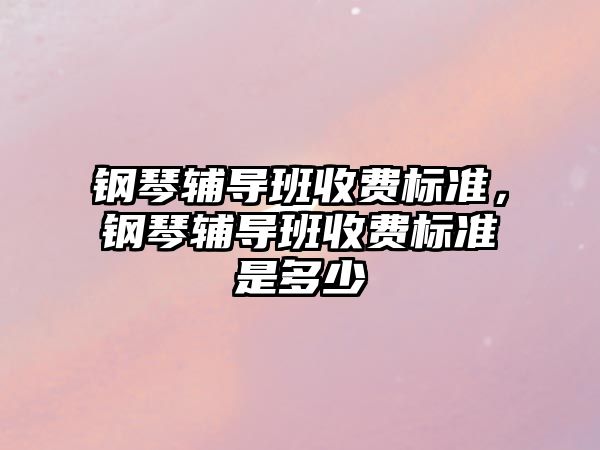 鋼琴輔導班收費標準，鋼琴輔導班收費標準是多少