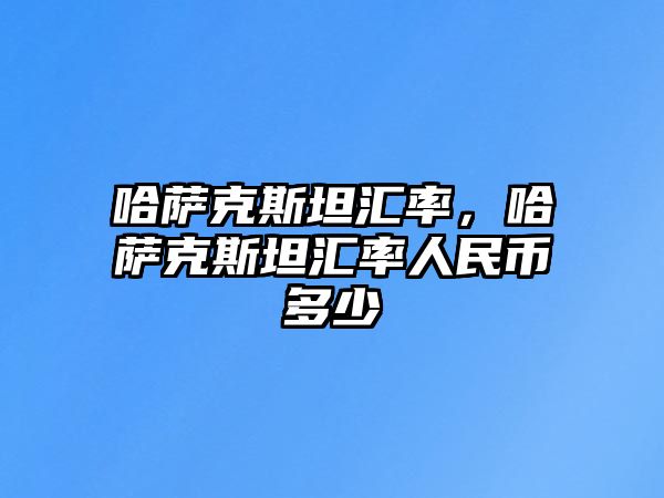 哈薩克斯坦匯率，哈薩克斯坦匯率人民幣多少