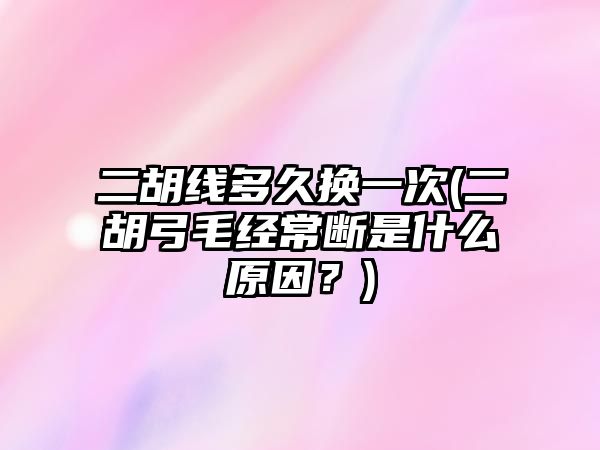 二胡線多久換一次(二胡弓毛經常斷是什么原因？)