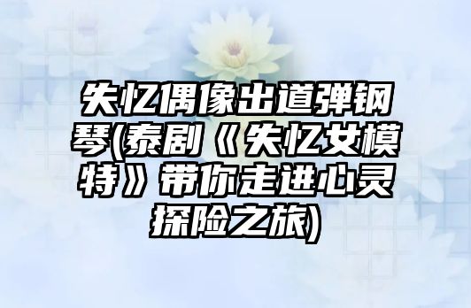 失憶偶像出道彈鋼琴(泰劇《失憶女模特》帶你走進心靈探險之旅)