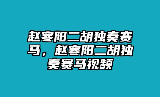 趙寒陽(yáng)二胡獨(dú)奏賽馬，趙寒陽(yáng)二胡獨(dú)奏賽馬視頻