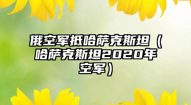 俄空軍抵哈薩克斯坦（哈薩克斯坦2020年空軍）