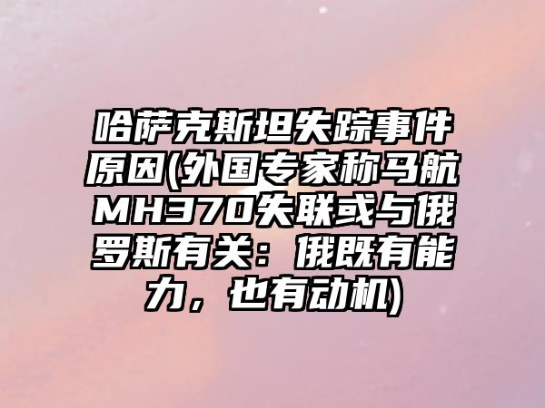 哈薩克斯坦失蹤事件原因(外國專家稱馬航MH370失聯或與俄羅斯有關：俄既有能力，也有動機)