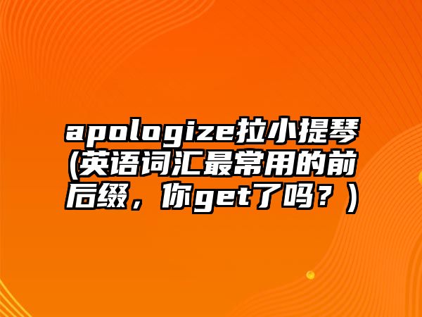 apologize拉小提琴(英語詞匯最常用的前后綴，你get了嗎？)