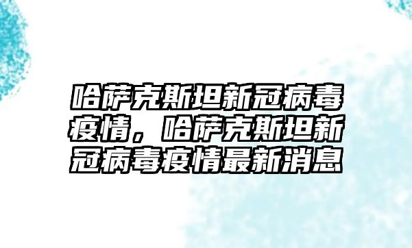 哈薩克斯坦新冠病毒疫情，哈薩克斯坦新冠病毒疫情最新消息