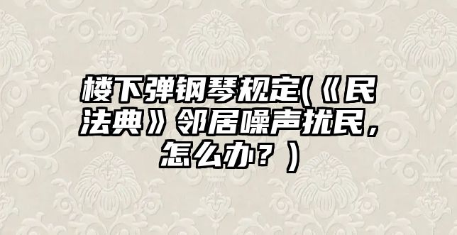 樓下彈鋼琴規定(《民法典》鄰居噪聲擾民，怎么辦？)