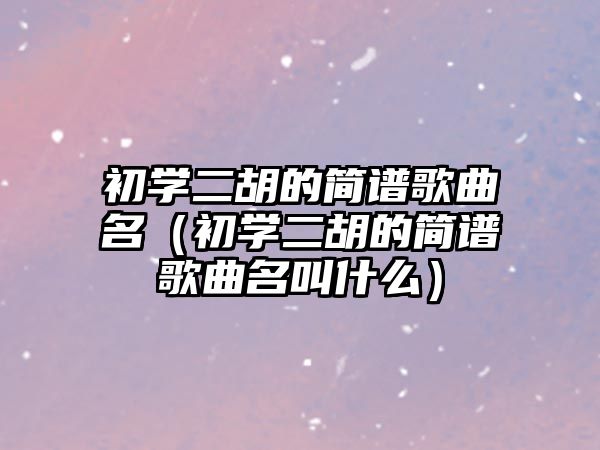 初學二胡的簡譜歌曲名（初學二胡的簡譜歌曲名叫什么）