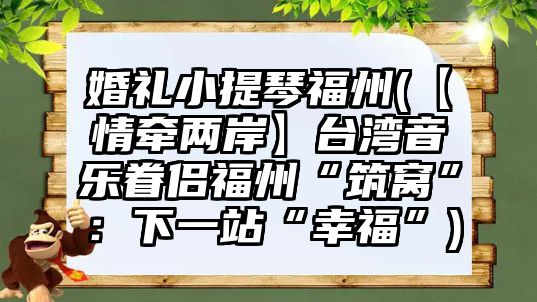 婚禮小提琴福州(【情牽兩岸】臺灣音樂眷侶福州“筑窩”：下一站“幸福”)