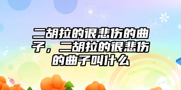 二胡拉的很悲傷的曲子，二胡拉的很悲傷的曲子叫什么