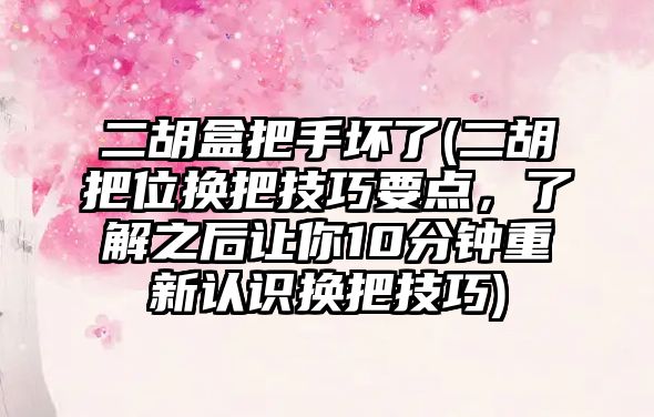 二胡盒把手壞了(二胡把位換把技巧要點，了解之后讓你10分鐘重新認識換把技巧)