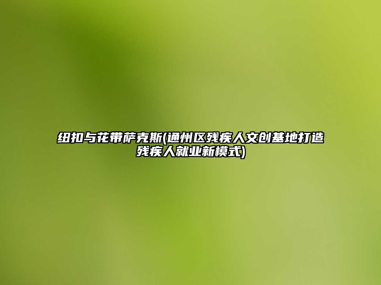 紐扣與花帶薩克斯(通州區殘疾人文創基地打造殘疾人就業新模式)