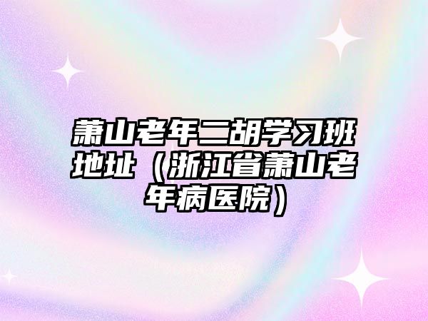 蕭山老年二胡學習班地址（浙江省蕭山老年病醫院）