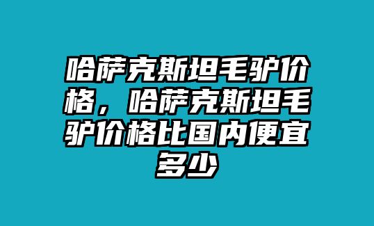 哈薩克斯坦毛驢價格，哈薩克斯坦毛驢價格比國內便宜多少