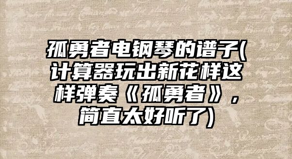 孤勇者電鋼琴的譜子(計算器玩出新花樣這樣彈奏《孤勇者》，簡直太好聽了)