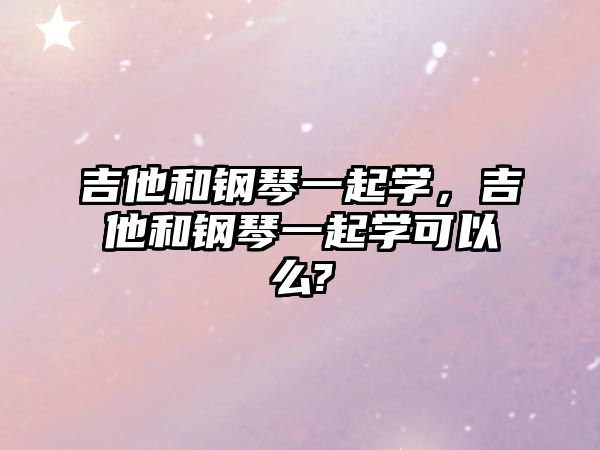 吉他和鋼琴一起學(xué)，吉他和鋼琴一起學(xué)可以么?