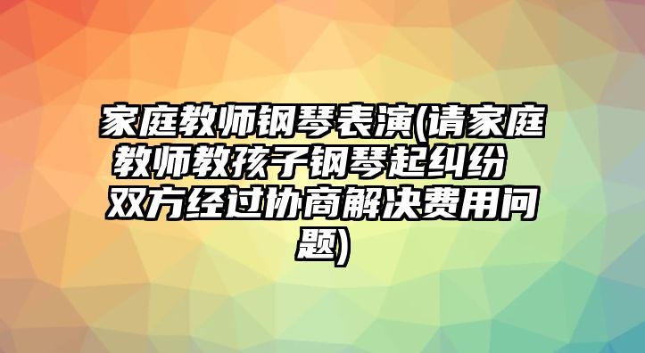 家庭教師鋼琴表演(請家庭教師教孩子鋼琴起糾紛 雙方經過協商解決費用問題)