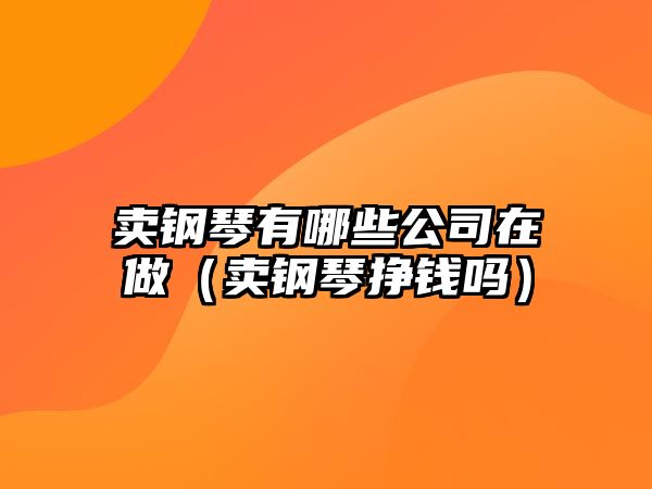 賣鋼琴有哪些公司在做（賣鋼琴掙錢嗎）