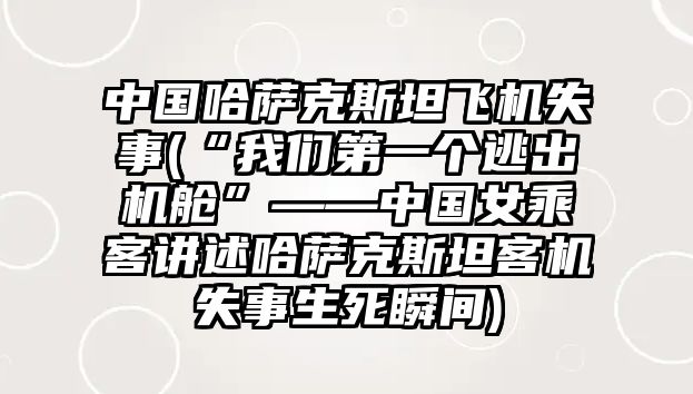 中國哈薩克斯坦飛機失事(“我們第一個逃出機艙”——中國女乘客講述哈薩克斯坦客機失事生死瞬間)