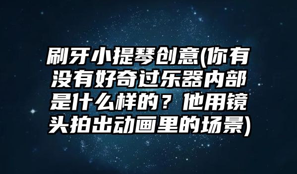 刷牙小提琴創意(你有沒有好奇過樂器內部是什么樣的？他用鏡頭拍出動畫里的場景)