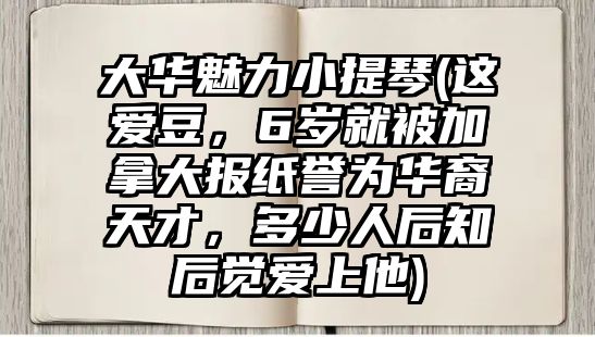 大華魅力小提琴(這愛豆，6歲就被加拿大報紙譽為華裔天才，多少人后知后覺愛上他)