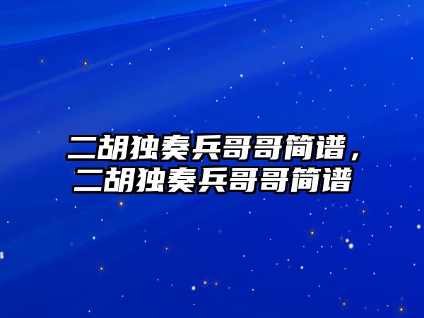 二胡獨奏兵哥哥簡譜，二胡獨奏兵哥哥簡譜