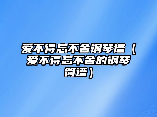 愛不得忘不舍鋼琴譜（愛不得忘不舍的鋼琴簡譜）