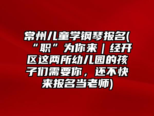 常州兒童學鋼琴報名(“職”為你來｜經開區這兩所幼兒園的孩子們需要你，還不快來報名當老師)