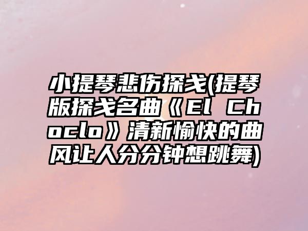 小提琴悲傷探戈(提琴版探戈名曲《El Choclo》清新愉快的曲風(fēng)讓人分分鐘想跳舞)