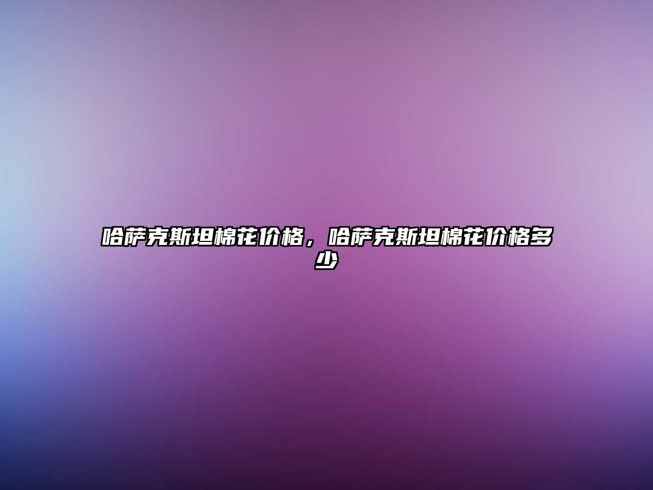 哈薩克斯坦棉花價格，哈薩克斯坦棉花價格多少