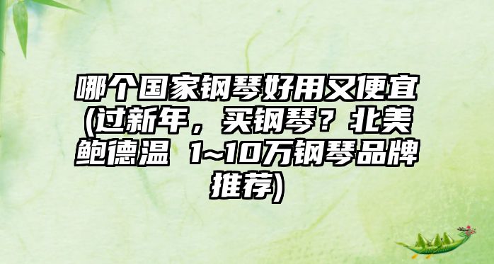 哪個國家鋼琴好用又便宜(過新年，買鋼琴？北美鮑德溫 1~10萬鋼琴品牌推薦)