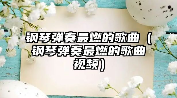 鋼琴彈奏最燃的歌曲（鋼琴彈奏最燃的歌曲視頻）