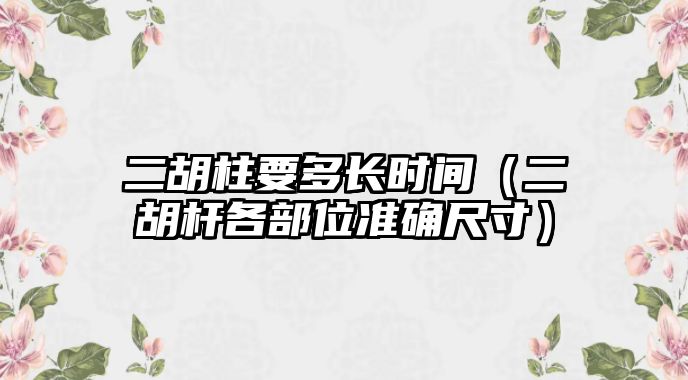 二胡柱要多長時間（二胡桿各部位準確尺寸）