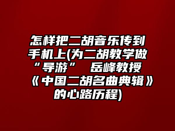 怎樣把二胡音樂傳到手機上(為二胡教學做“導游” 岳峰教授《中國二胡名曲典輯》的心路歷程)