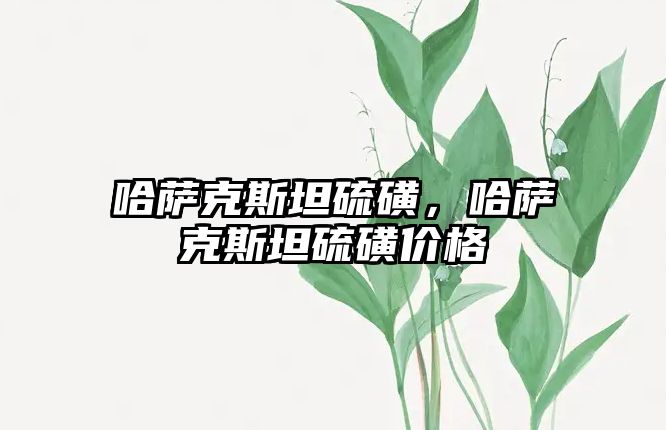 哈薩克斯坦硫磺，哈薩克斯坦硫磺價格