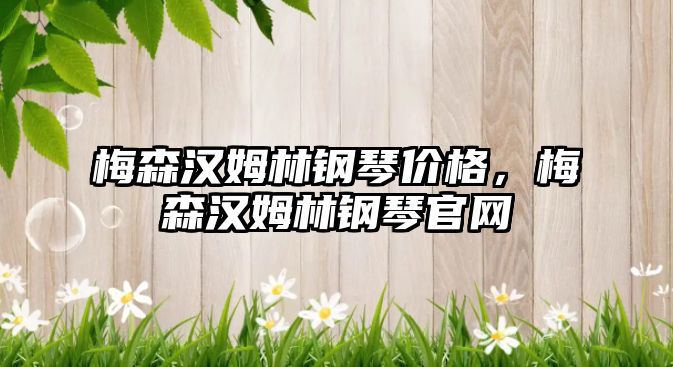 梅森漢姆林鋼琴價格，梅森漢姆林鋼琴官網