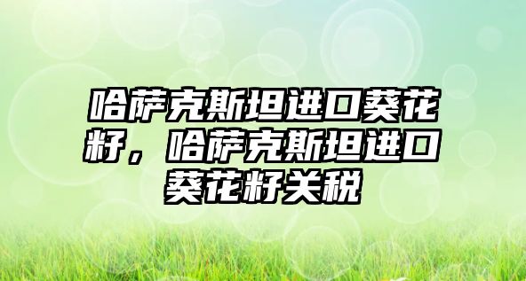 哈薩克斯坦進口葵花籽，哈薩克斯坦進口葵花籽關稅