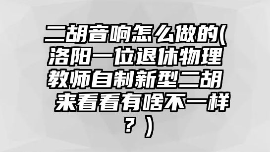 二胡音響怎么做的(洛陽一位退休物理教師自制新型二胡 來看看有啥不一樣？)