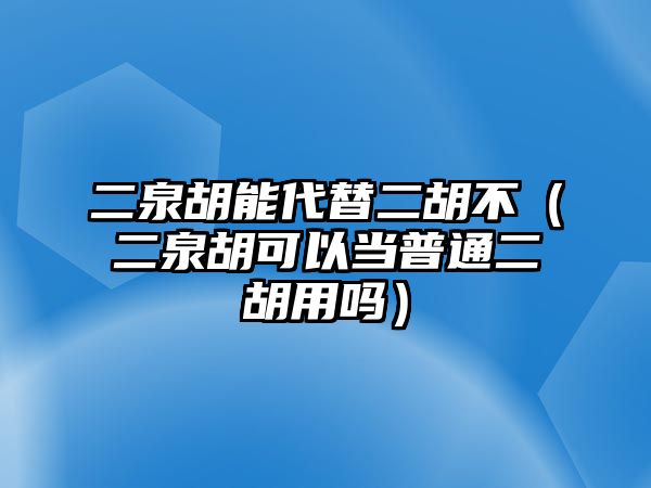 二泉胡能代替二胡不（二泉胡可以當(dāng)普通二胡用嗎）