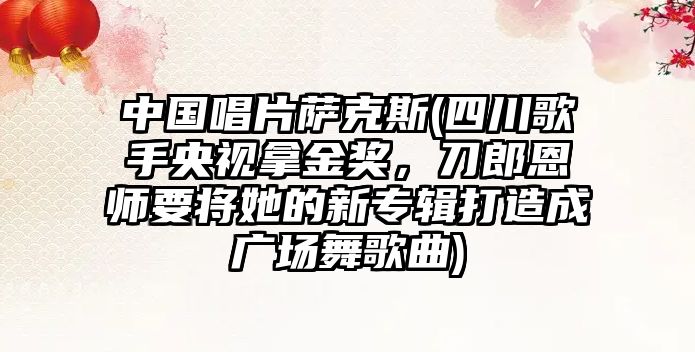 中國唱片薩克斯(四川歌手央視拿金獎，刀郎恩師要將她的新專輯打造成廣場舞歌曲)