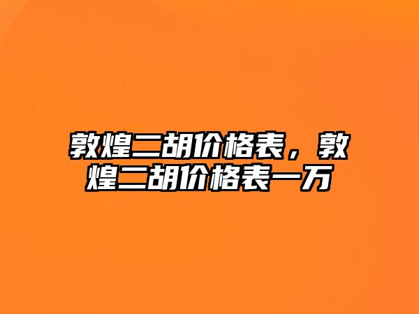 敦煌二胡價格表，敦煌二胡價格表一萬