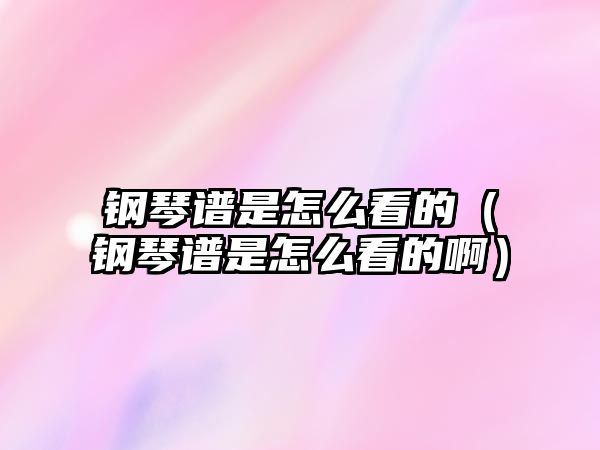 鋼琴譜是怎么看的（鋼琴譜是怎么看的啊）