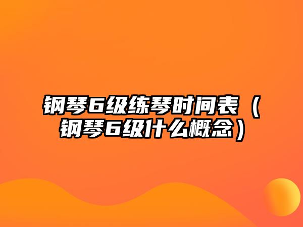 鋼琴6級練琴時間表（鋼琴6級什么概念）