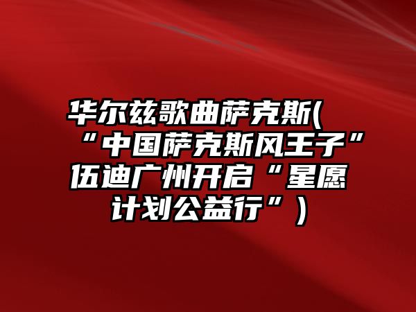 華爾茲歌曲薩克斯(“中國薩克斯風王子”伍迪廣州開啟“星愿計劃公益行”)