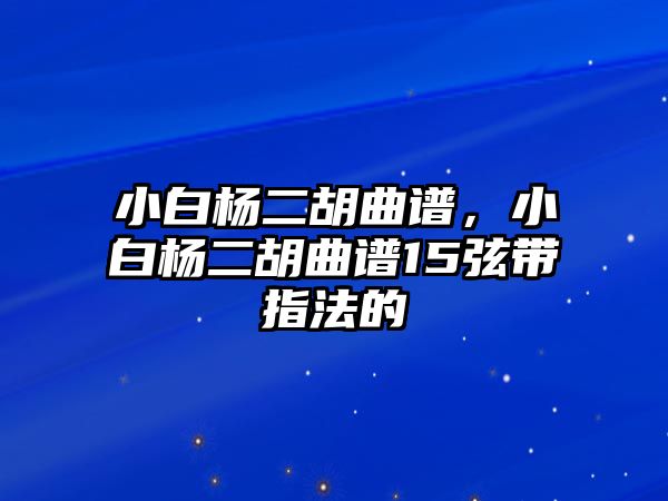 小白楊二胡曲譜，小白楊二胡曲譜15弦帶指法的