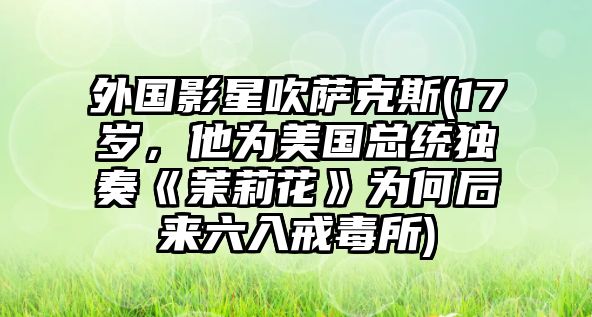 外國影星吹薩克斯(17歲，他為美國總統(tǒng)獨奏《茉莉花》為何后來六入戒毒所)