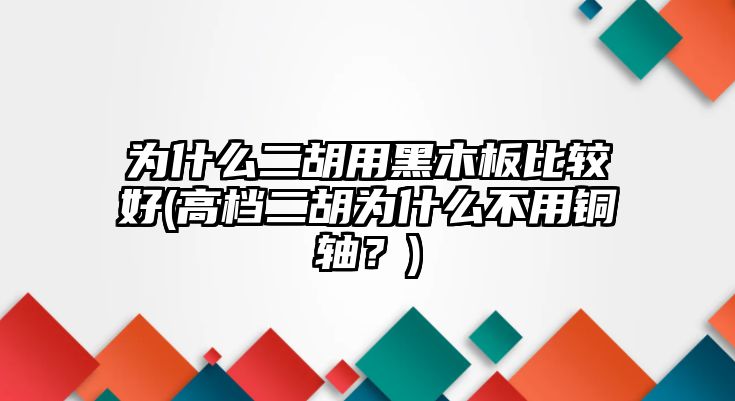 為什么二胡用黑木板比較好(高檔二胡為什么不用銅軸？)