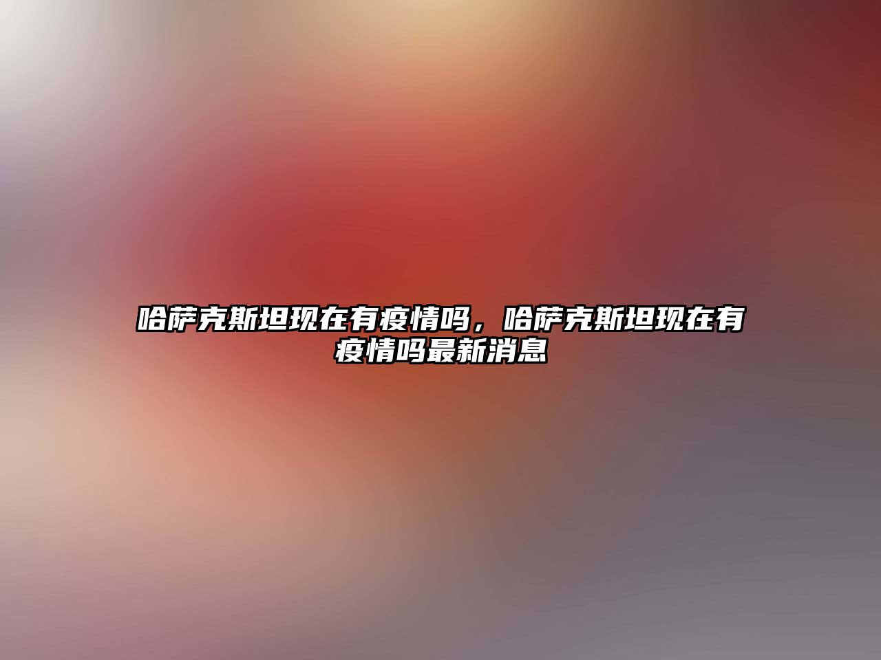 哈薩克斯坦現在有疫情嗎，哈薩克斯坦現在有疫情嗎最新消息