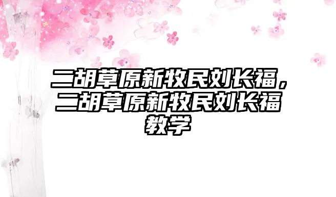 二胡草原新牧民劉長福，二胡草原新牧民劉長福教學(xué)