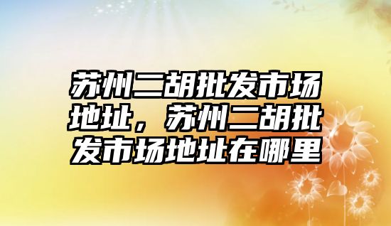 蘇州二胡批發市場地址，蘇州二胡批發市場地址在哪里